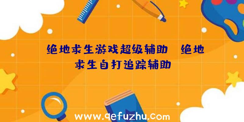 「绝地求生游戏超级辅助」|绝地求生自打追踪辅助